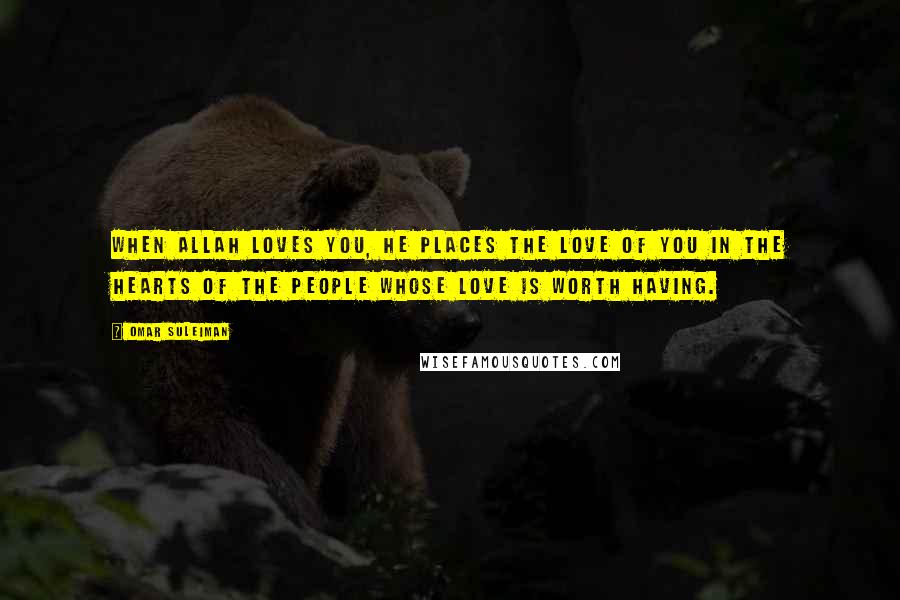 Omar Suleiman Quotes: When Allah loves you, He places the love of you in the hearts of the people whose love is worth having.