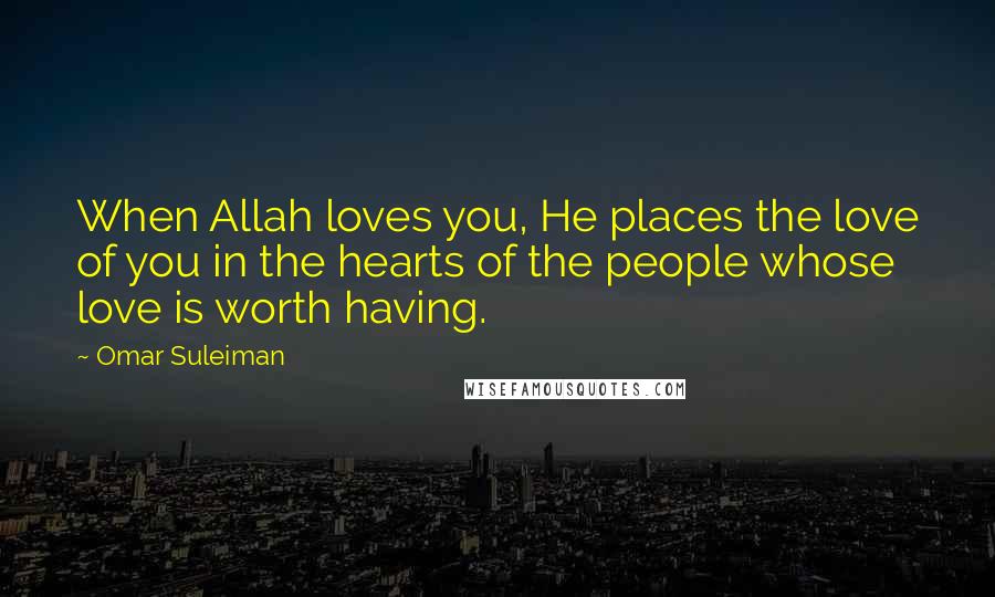 Omar Suleiman Quotes: When Allah loves you, He places the love of you in the hearts of the people whose love is worth having.