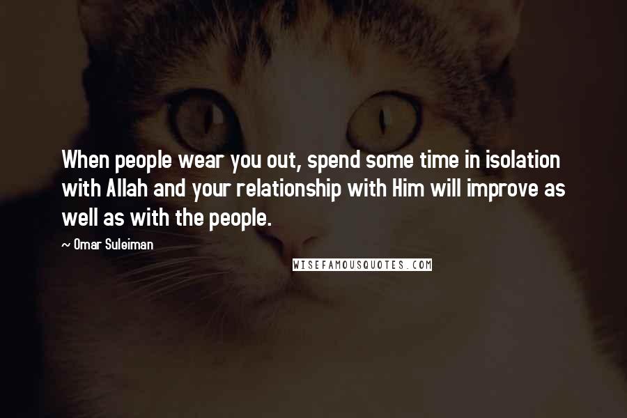 Omar Suleiman Quotes: When people wear you out, spend some time in isolation with Allah and your relationship with Him will improve as well as with the people.