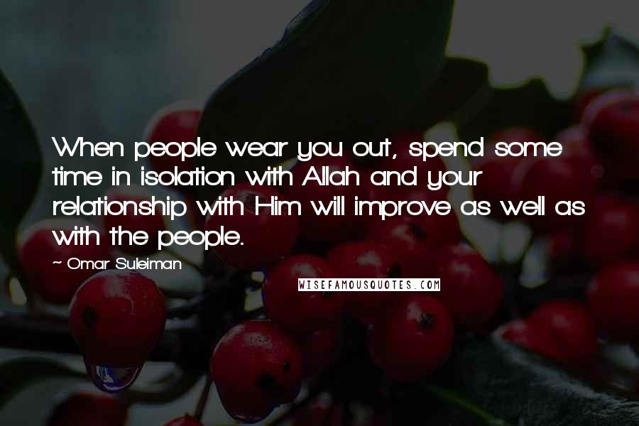 Omar Suleiman Quotes: When people wear you out, spend some time in isolation with Allah and your relationship with Him will improve as well as with the people.