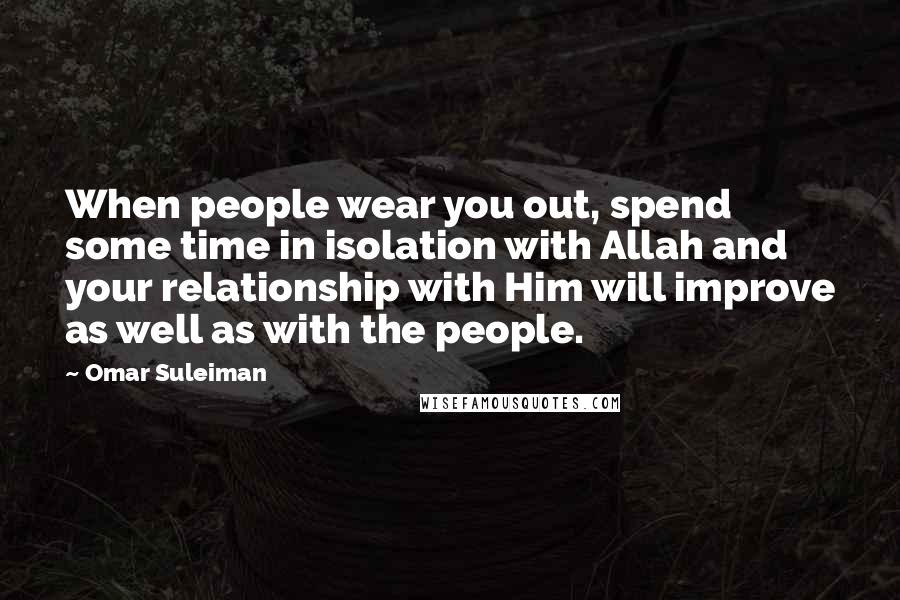 Omar Suleiman Quotes: When people wear you out, spend some time in isolation with Allah and your relationship with Him will improve as well as with the people.