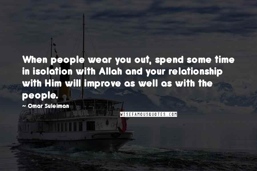 Omar Suleiman Quotes: When people wear you out, spend some time in isolation with Allah and your relationship with Him will improve as well as with the people.