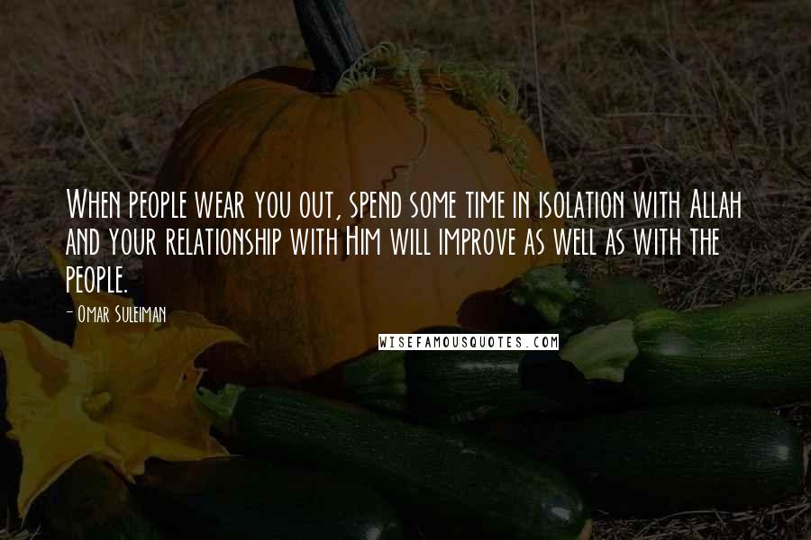 Omar Suleiman Quotes: When people wear you out, spend some time in isolation with Allah and your relationship with Him will improve as well as with the people.