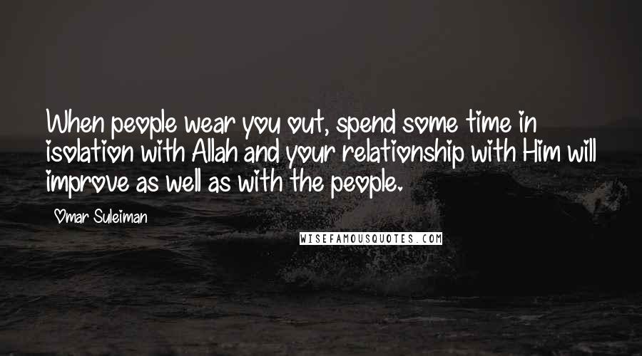 Omar Suleiman Quotes: When people wear you out, spend some time in isolation with Allah and your relationship with Him will improve as well as with the people.