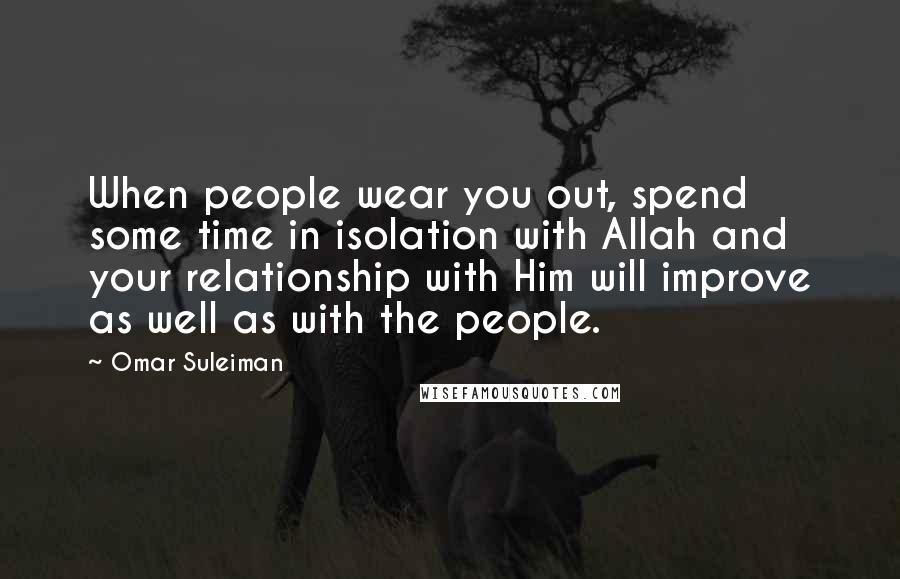 Omar Suleiman Quotes: When people wear you out, spend some time in isolation with Allah and your relationship with Him will improve as well as with the people.