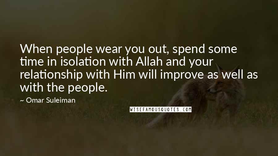 Omar Suleiman Quotes: When people wear you out, spend some time in isolation with Allah and your relationship with Him will improve as well as with the people.