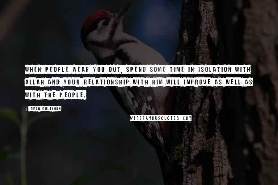 Omar Suleiman Quotes: When people wear you out, spend some time in isolation with Allah and your relationship with Him will improve as well as with the people.