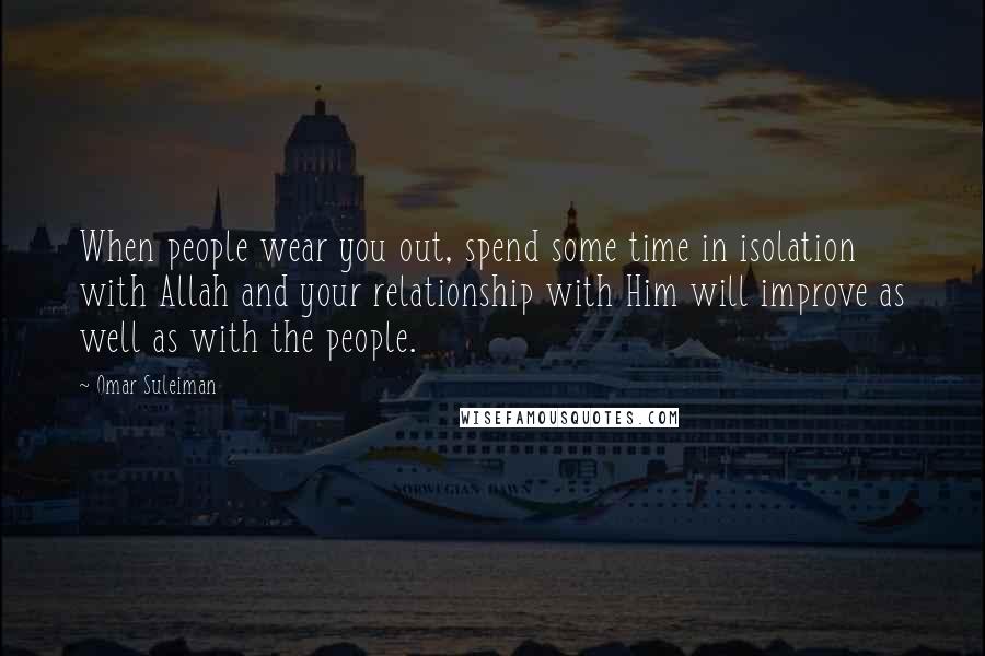 Omar Suleiman Quotes: When people wear you out, spend some time in isolation with Allah and your relationship with Him will improve as well as with the people.