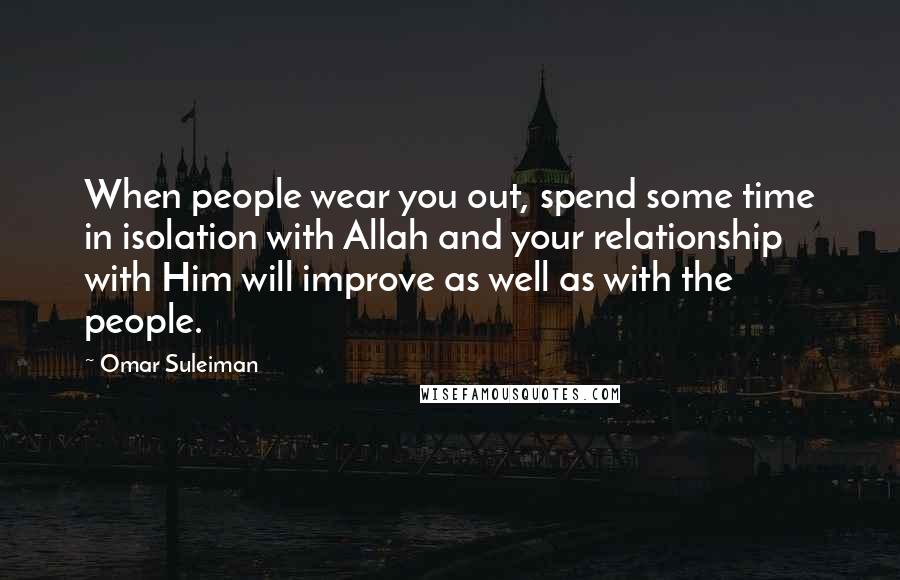 Omar Suleiman Quotes: When people wear you out, spend some time in isolation with Allah and your relationship with Him will improve as well as with the people.