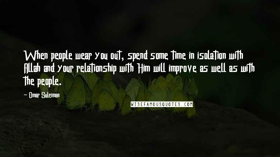 Omar Suleiman Quotes: When people wear you out, spend some time in isolation with Allah and your relationship with Him will improve as well as with the people.