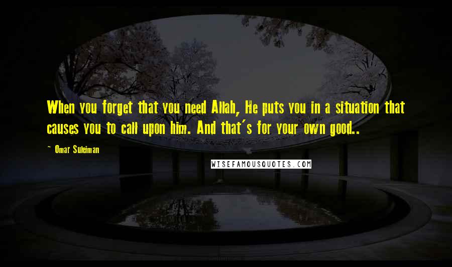 Omar Suleiman Quotes: When you forget that you need Allah, He puts you in a situation that causes you to call upon him. And that's for your own good..