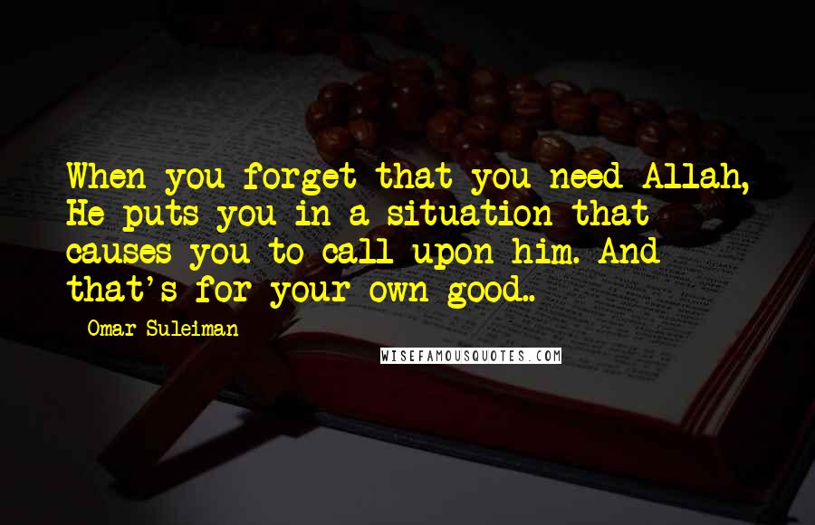 Omar Suleiman Quotes: When you forget that you need Allah, He puts you in a situation that causes you to call upon him. And that's for your own good..