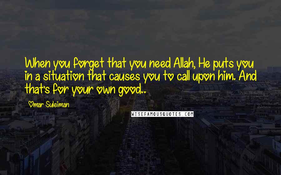 Omar Suleiman Quotes: When you forget that you need Allah, He puts you in a situation that causes you to call upon him. And that's for your own good..