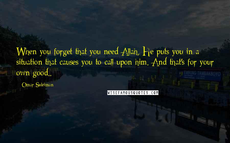 Omar Suleiman Quotes: When you forget that you need Allah, He puts you in a situation that causes you to call upon him. And that's for your own good..