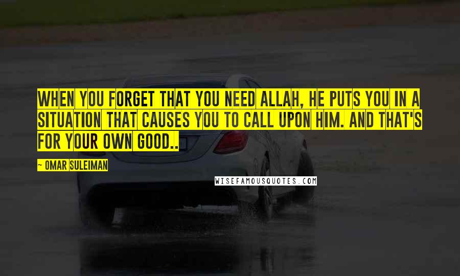 Omar Suleiman Quotes: When you forget that you need Allah, He puts you in a situation that causes you to call upon him. And that's for your own good..