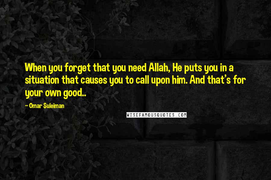 Omar Suleiman Quotes: When you forget that you need Allah, He puts you in a situation that causes you to call upon him. And that's for your own good..