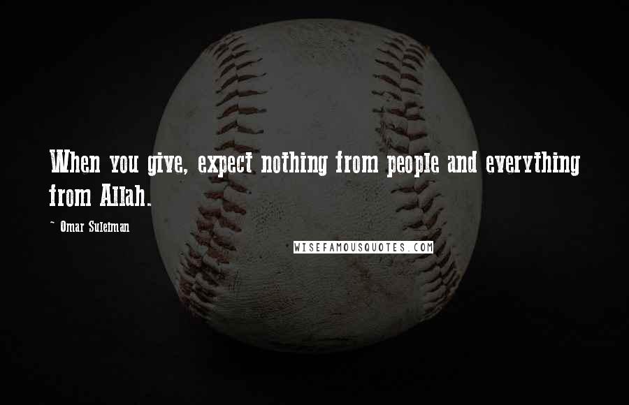 Omar Suleiman Quotes: When you give, expect nothing from people and everything from Allah.