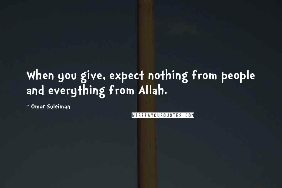 Omar Suleiman Quotes: When you give, expect nothing from people and everything from Allah.