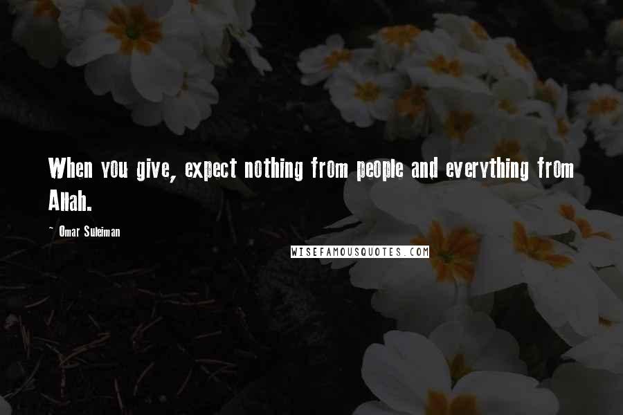 Omar Suleiman Quotes: When you give, expect nothing from people and everything from Allah.