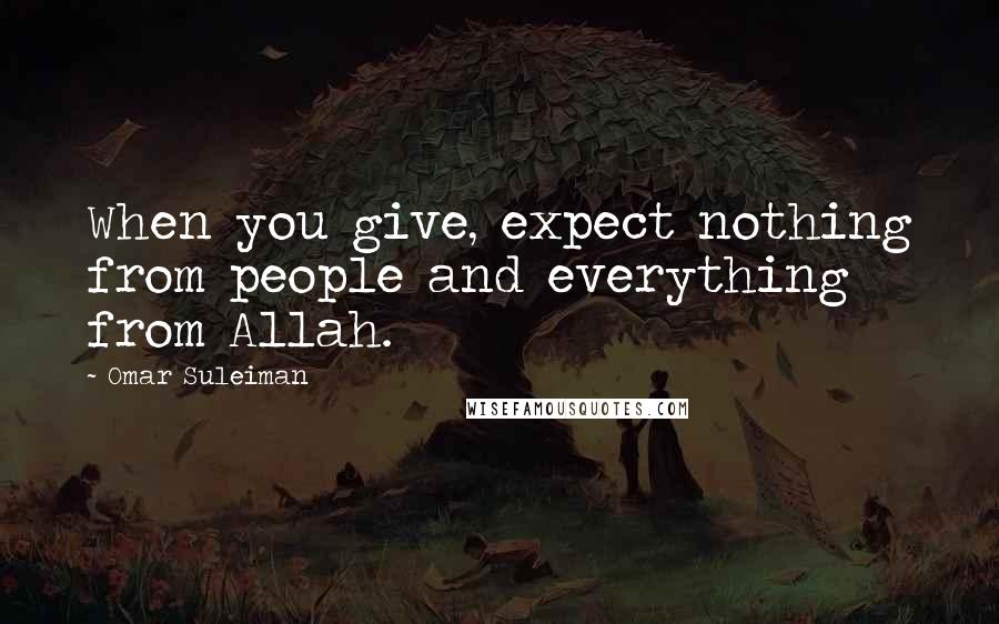 Omar Suleiman Quotes: When you give, expect nothing from people and everything from Allah.