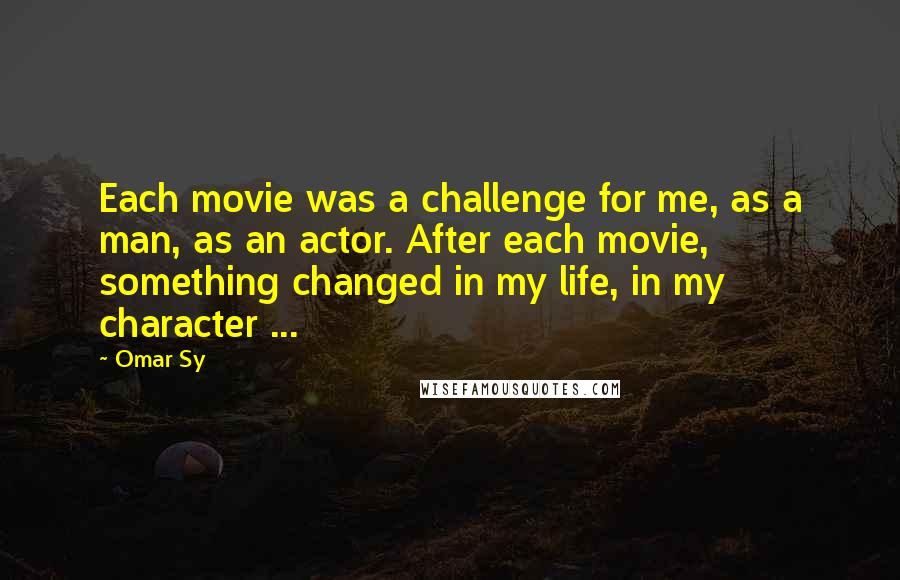 Omar Sy Quotes: Each movie was a challenge for me, as a man, as an actor. After each movie, something changed in my life, in my character ...