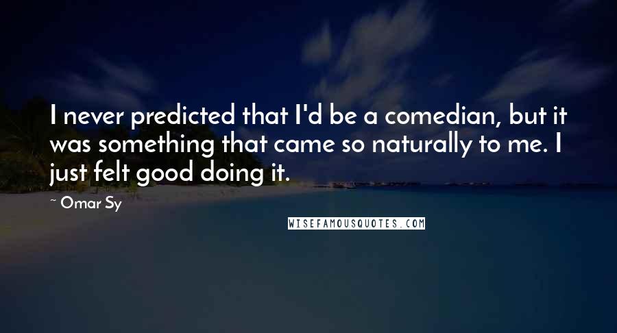 Omar Sy Quotes: I never predicted that I'd be a comedian, but it was something that came so naturally to me. I just felt good doing it.