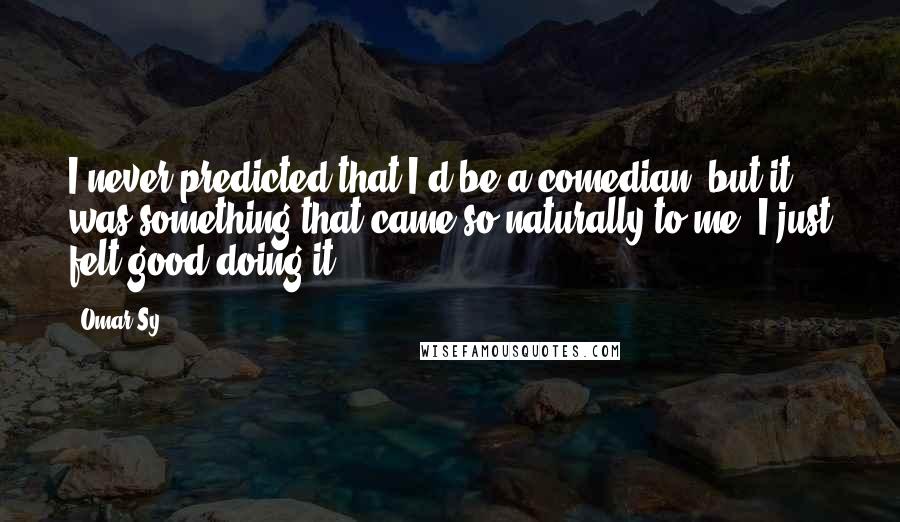 Omar Sy Quotes: I never predicted that I'd be a comedian, but it was something that came so naturally to me. I just felt good doing it.