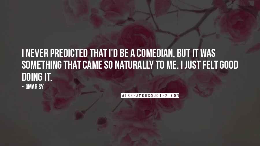 Omar Sy Quotes: I never predicted that I'd be a comedian, but it was something that came so naturally to me. I just felt good doing it.