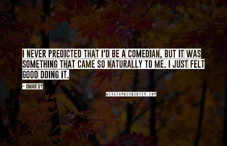 Omar Sy Quotes: I never predicted that I'd be a comedian, but it was something that came so naturally to me. I just felt good doing it.