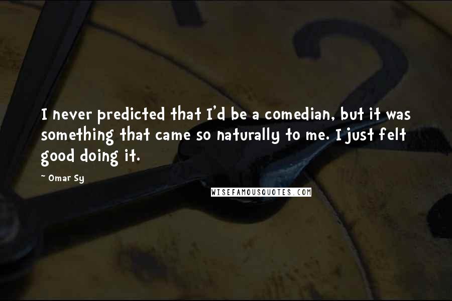 Omar Sy Quotes: I never predicted that I'd be a comedian, but it was something that came so naturally to me. I just felt good doing it.