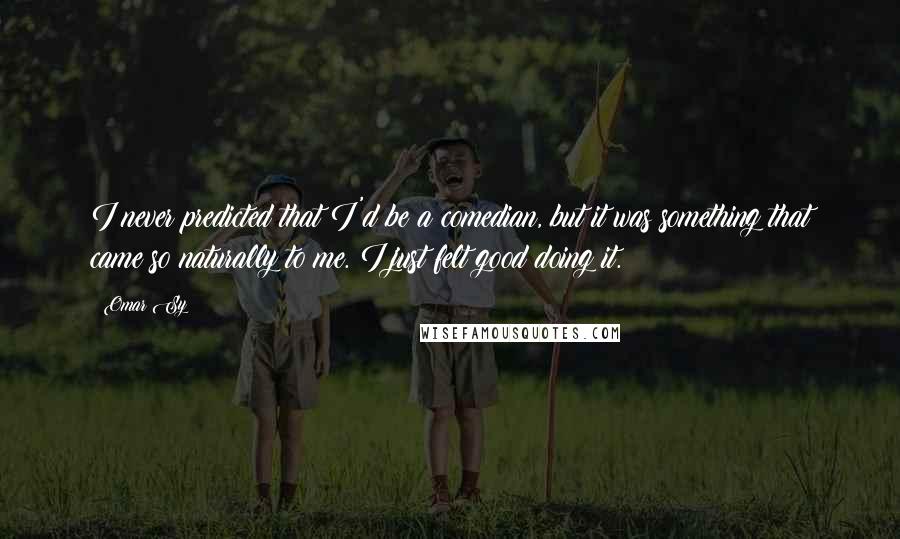 Omar Sy Quotes: I never predicted that I'd be a comedian, but it was something that came so naturally to me. I just felt good doing it.