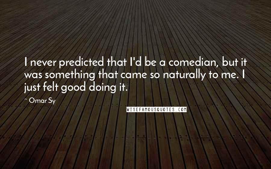 Omar Sy Quotes: I never predicted that I'd be a comedian, but it was something that came so naturally to me. I just felt good doing it.