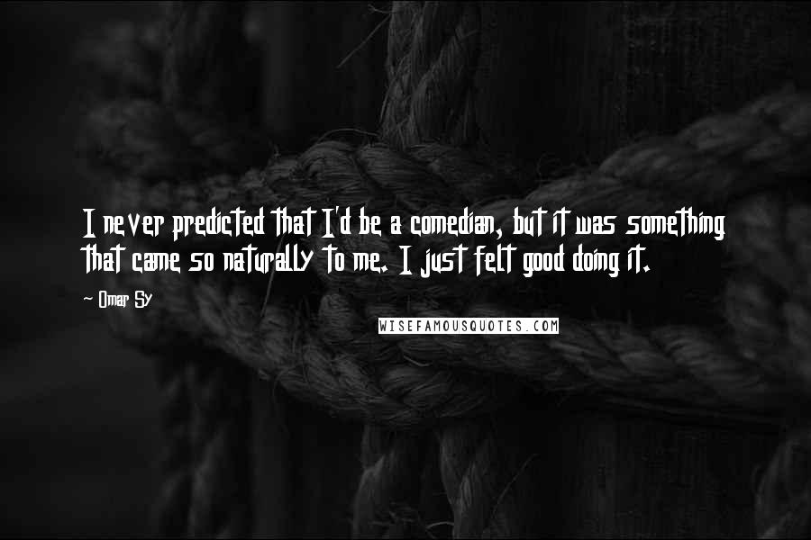 Omar Sy Quotes: I never predicted that I'd be a comedian, but it was something that came so naturally to me. I just felt good doing it.