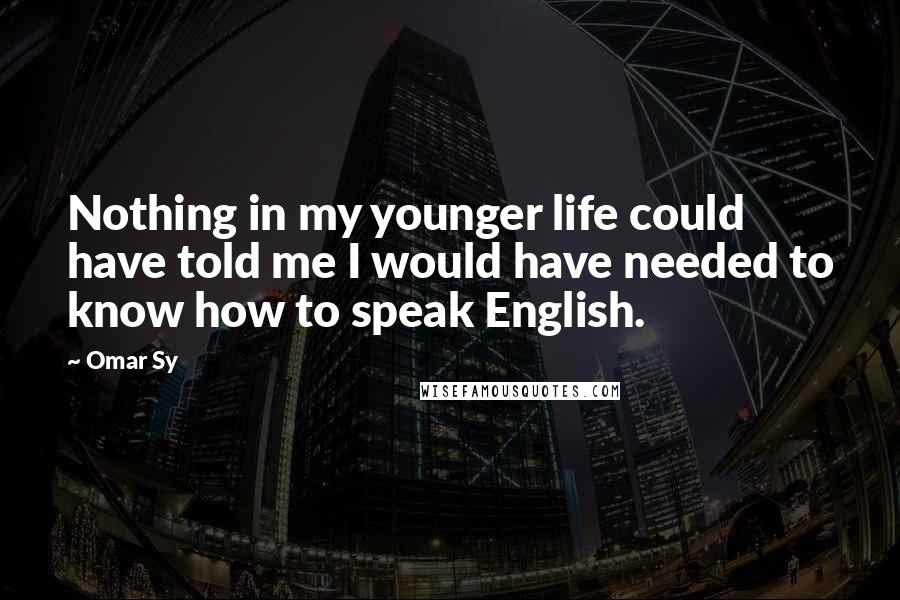Omar Sy Quotes: Nothing in my younger life could have told me I would have needed to know how to speak English.