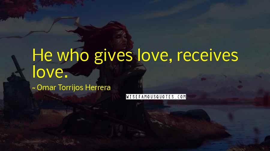 Omar Torrijos Herrera Quotes: He who gives love, receives love.