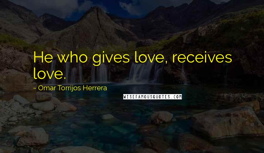 Omar Torrijos Herrera Quotes: He who gives love, receives love.