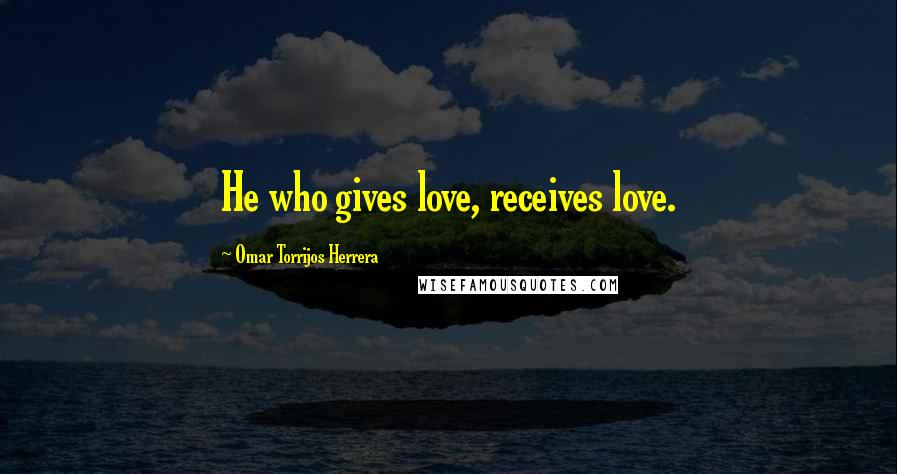 Omar Torrijos Herrera Quotes: He who gives love, receives love.