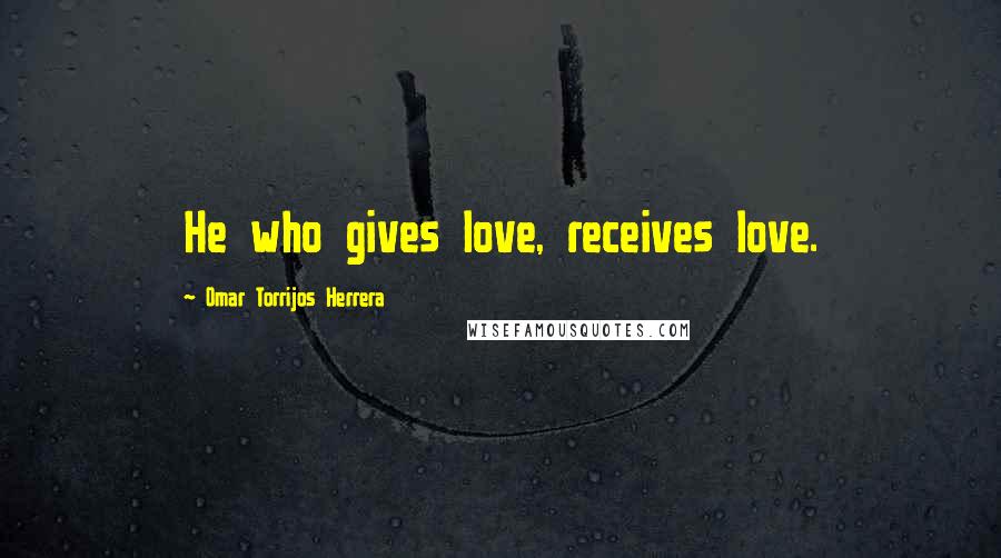 Omar Torrijos Herrera Quotes: He who gives love, receives love.