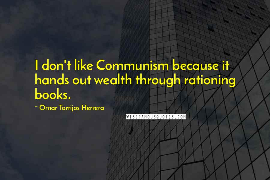 Omar Torrijos Herrera Quotes: I don't like Communism because it hands out wealth through rationing books.