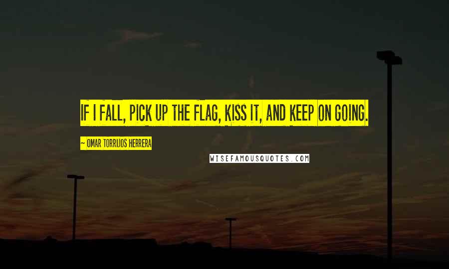 Omar Torrijos Herrera Quotes: If I fall, pick up the flag, kiss it, and keep on going.