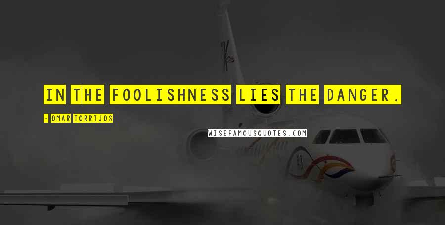 Omar Torrijos Quotes: In the foolishness lies the danger.