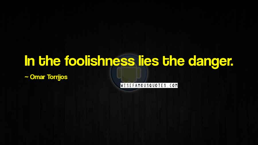 Omar Torrijos Quotes: In the foolishness lies the danger.