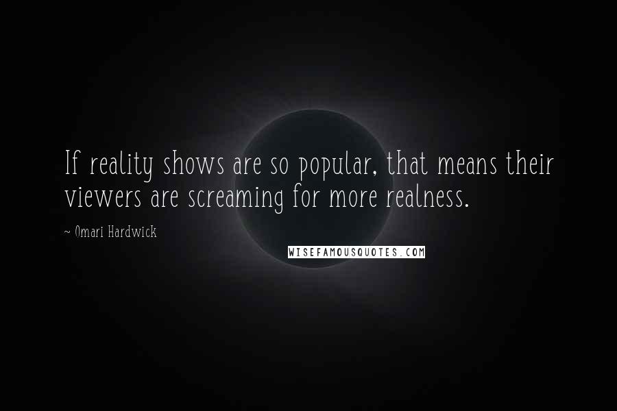 Omari Hardwick Quotes: If reality shows are so popular, that means their viewers are screaming for more realness.