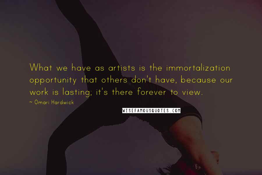 Omari Hardwick Quotes: What we have as artists is the immortalization opportunity that others don't have, because our work is lasting; it's there forever to view.