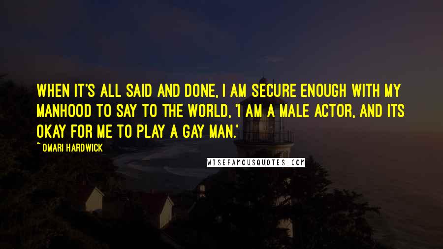 Omari Hardwick Quotes: When it's all said and done, I am secure enough with my manhood to say to the world, 'I am a male actor, and its okay for me to play a gay man.'