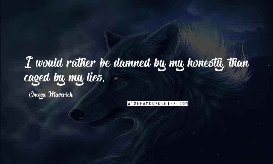 Omega Maverick Quotes: I would rather be damned by my honesty, than caged by my lies.