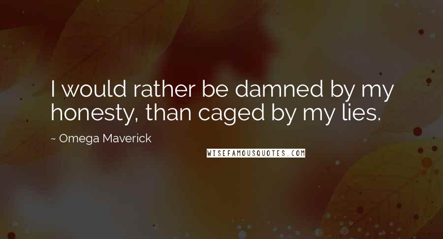 Omega Maverick Quotes: I would rather be damned by my honesty, than caged by my lies.