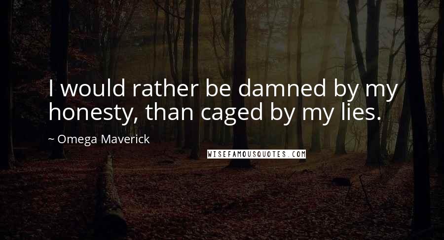 Omega Maverick Quotes: I would rather be damned by my honesty, than caged by my lies.