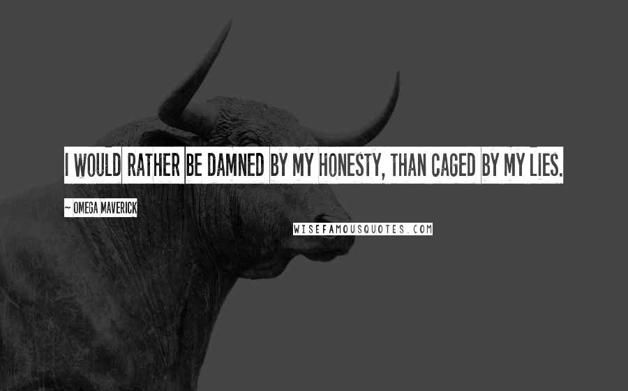 Omega Maverick Quotes: I would rather be damned by my honesty, than caged by my lies.