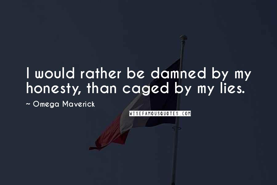 Omega Maverick Quotes: I would rather be damned by my honesty, than caged by my lies.